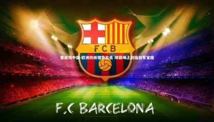 爱游戏中国-欧洲劲旅强势出击 绿茵场上剑指冠军宝座