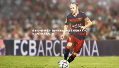 爱游戏中国-前巴萨门将平托坦言，职业生涯后远离足球，对亚马尔踢法毫无了解
