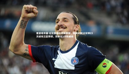 爱游戏中国-北伦敦德比开局震撼，阿森纳前19分钟23次进攻三区传球，热刺仅1次陷被动