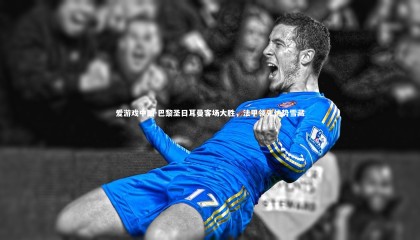 爱游戏中国-巴黎圣日耳曼客场大胜,法甲领先优势雪藏