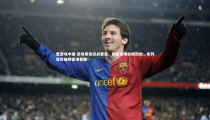 爱游戏中国-圣埃蒂安迎战雷恩，绿军主场欲破劲敌，布列塔尼雄师客场争锋