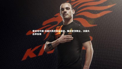 爱游戏中国-法国代表团争金成功，瞩目登顶舞台，法国大选举投票