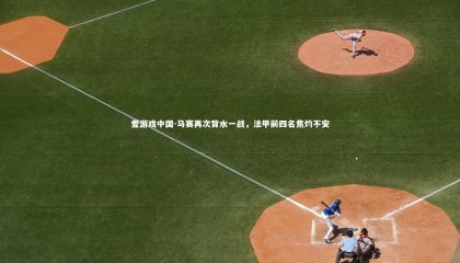 爱游戏中国-马赛再次背水一战,法甲前四名焦灼不安