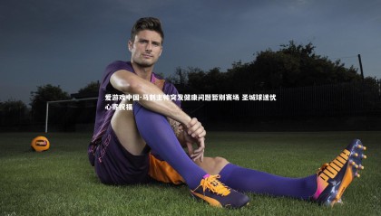 爱游戏中国-马刺主帅突发健康问题暂别赛场 圣城球迷忧心寄祝福