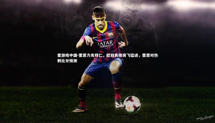 爱游戏中国-雷恩力克拜仁，欧冠表现突飞猛进，雷恩对热刺比分预测