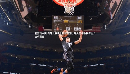 爱游戏中国-足球比赛场上掀起高潮,球员们将会拼尽全力追求荣誉