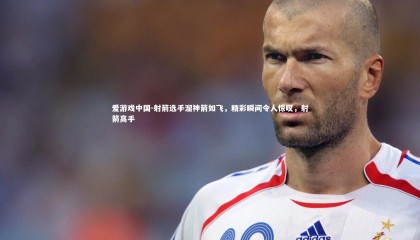 爱游戏中国-射箭选手溜神箭如飞，精彩瞬间令人惊叹，射箭高手