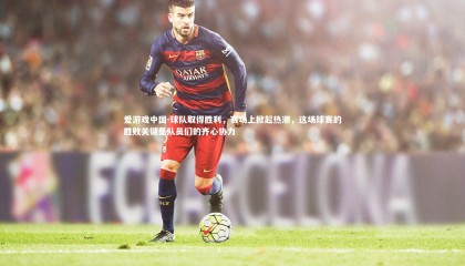 爱游戏中国-球队取得胜利，赛场上掀起热潮，这场球赛的胜败关键是队员们的齐心协力