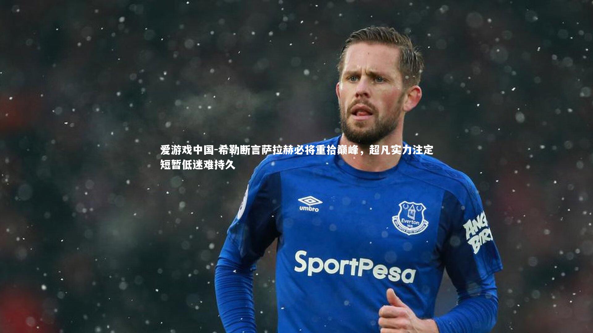 希勒断言萨拉赫必将重拾巅峰，超凡实力注定短暂低迷难持久