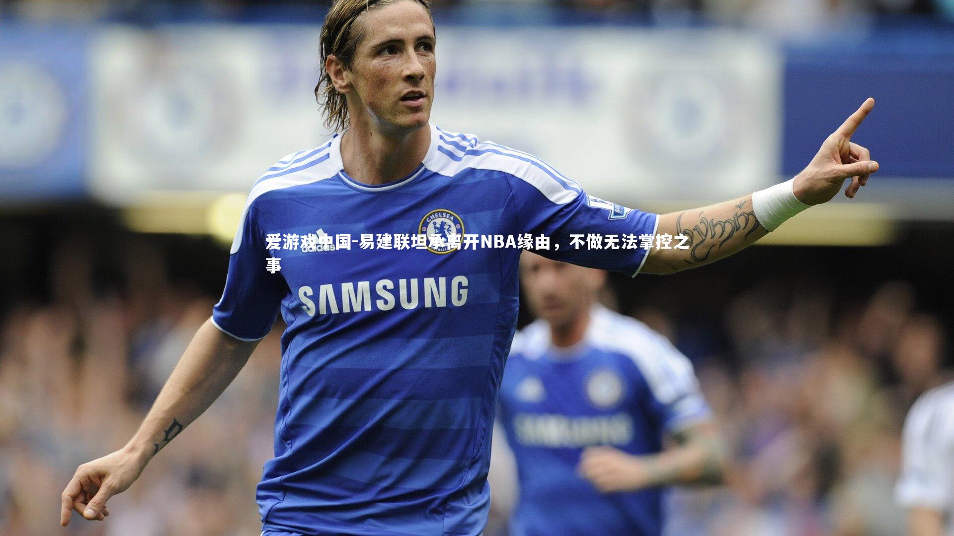 易建联坦承离开NBA缘由，不做无法掌控之事