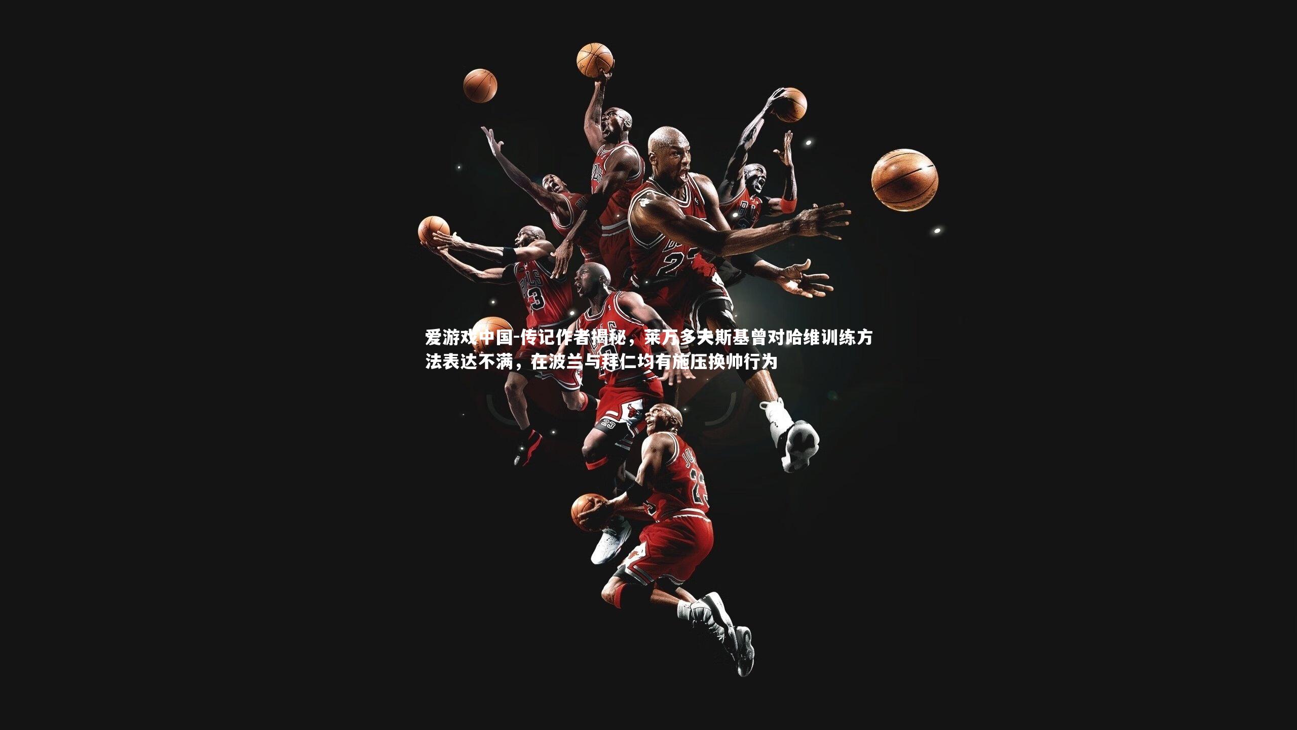 传记作者揭秘，莱万多夫斯基曾对哈维训练方法表达不满，在波兰与拜仁均有施压换帅行为