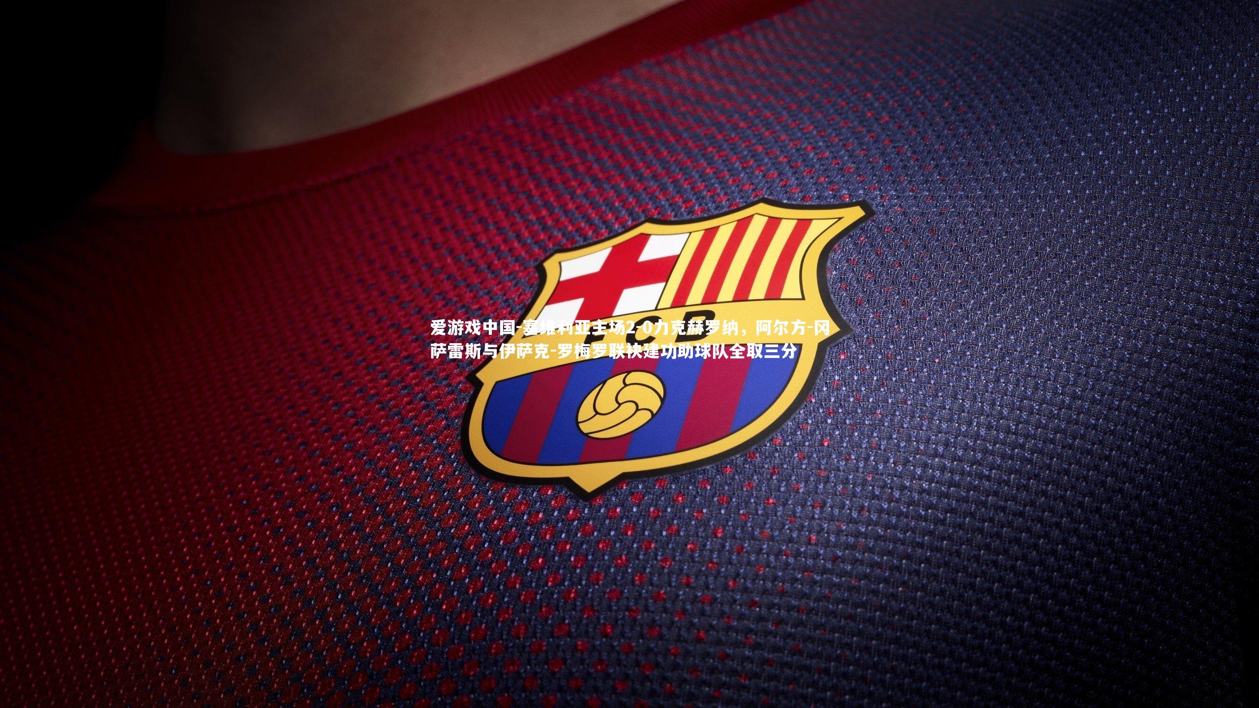 塞维利亚主场2-0力克赫罗纳，阿尔方-冈萨雷斯与伊萨克-罗梅罗联袂建功助球队全取三分