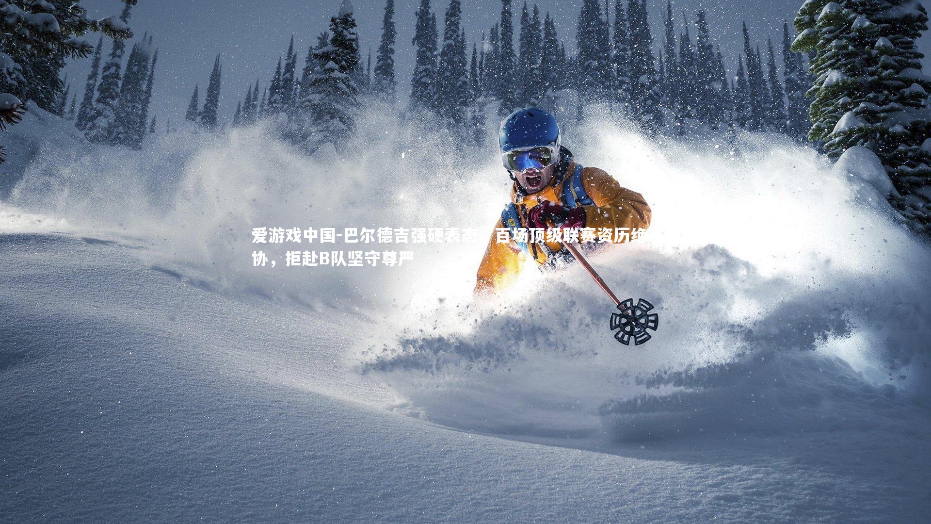 巴尔德吉强硬表态，百场顶级联赛资历绝不妥协，拒赴B队坚守尊严