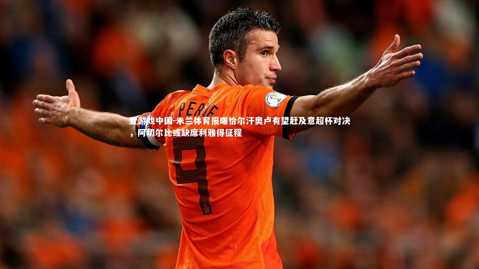 米兰体育报曝恰尔汗奥卢有望赶及意超杯对决，阿切尔比或缺席利雅得征程